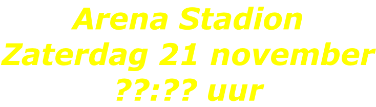 Arena Stadion Zaterdag 21 november ??:?? uur