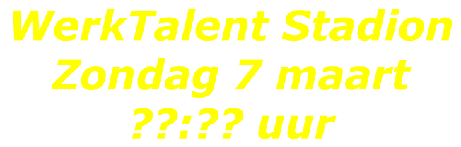 WerkTalent Stadion  Zondag 7 maart ??:?? uur