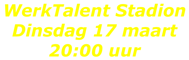 WerkTalent Stadion  Dinsdag 17 maart  20:00 uur