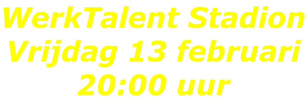 WerkTalent Stadion Vrijdag 13 februari 20:00 uur