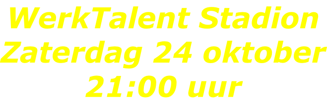 WerkTalent Stadion Zaterdag 24 oktober 21:00 uur