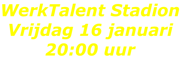 WerkTalent Stadion Vrijdag 16 januari 20:00 uur