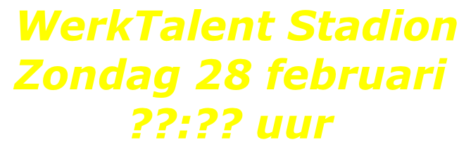 WerkTalent Stadion Zondag 28 februari ??:?? uur