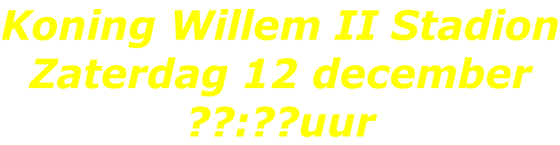 Koning Willem II Stadion Zaterdag 12 december ??:??uur