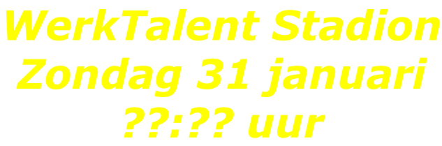 WerkTalent Stadion Zondag 31 januari ??:?? uur