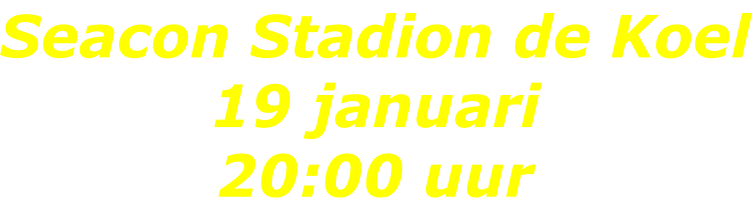 Seacon Stadion de Koel 19 januari 20:00 uur