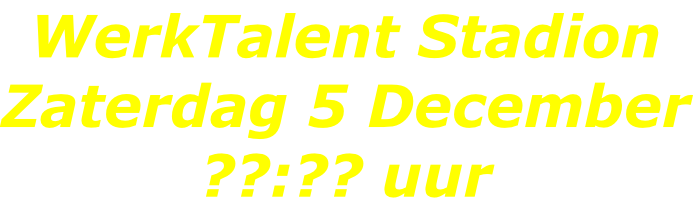 WerkTalent Stadion Zaterdag 5 December ??:?? uur