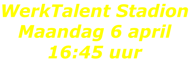 WerkTalent Stadion Maandag 6 april 16:45 uur